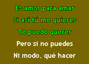Es amor para amar
Si asi tu me quieres

Te puedo querer

Pero si no puedes

Ni modo, quc'e hacer l