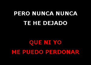 PERO NUNCA NUNCA
TE HE DEJADO

QUE NI Y0
ME PUEDO PERDONAR
