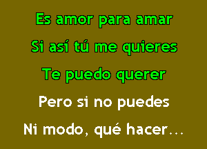 Es amor para amar
Si asi tL'I me quieres
Te puedo querer
Pero si no puedes

Ni modo, qu hacer...