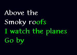 Above the
Smoky roofs

I watch the planes
Go by