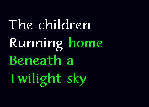 The children
Running home

Beneath a
Twilight sky