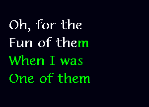 Oh, for the
Fun of them

When I was
One of them