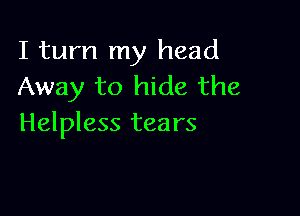 I turn my head
Away to hide the

Helpless tears