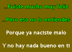 ..Fuiste mucho muy feliz
..Pero eso no lo entiendes
Porque ya naciste malo

Y no hay nada bueno en ti