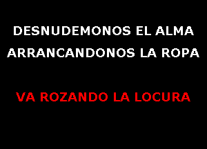DESNUDEMONOS EL ALMA
ARRANCANDONOS LA ROPA

VA ROZAN D0 LA LOCURA