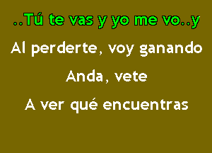 ..TL'1 te vas y yo me vo..y

Al perderte, voy ganando

Anda, vete

A ver que' encuentras