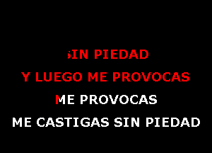 SIN PIEDAD
Y LU EGO ME PROVOCAS
ME PROVOCAS
ME CASTIGAS SIN PIEDAD