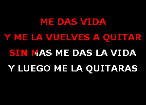ME DAS VIDA
Y ME LA VUELVES A QUITAR
SIN MAS ME DAS LAVIDA
Y LUEGO ME LA QUITARAS