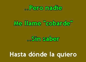 ..Pero nadie
Me llame cobarde

..Sin saber

Hasta dbnde la quiero