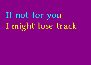 If not for you
I might lose track