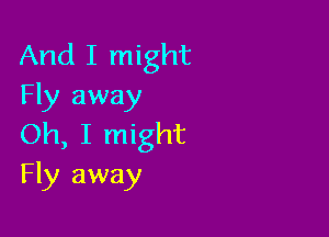 And I might
Fly away

Oh, I might
Fly away
