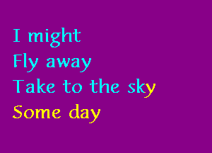 I might
Fly away

Take to the sky
Some day