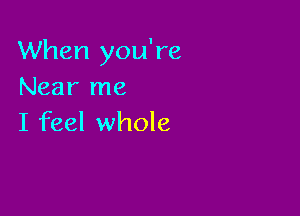 When you're
Near me

I feel whole