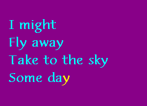I might
Fly away

Take to the sky
Some day