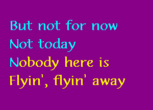 But not for now
Not today

Nobody here is
Flyin', flyin' away
