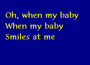 Oh, when my baby
When my baby

Smiles at me