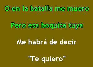 0 en la batalla me muero
Pero esa boquita tuya

Me habrei de decir

'Te quiero