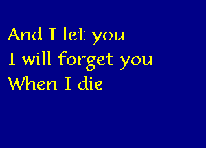 And I let you
I will forget you

When I die