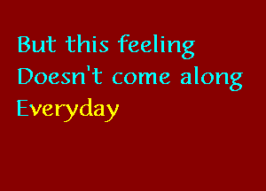 But this feeling
Doesn't come along

Everyday