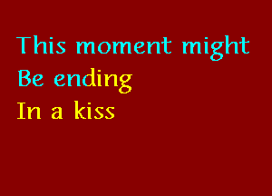 This moment might
Be ending

In a kiss