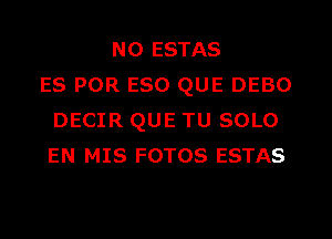 N0 ESTAS
ES POR E80 QUE DEBO
DECIR QUE TU SOLO
EN MIS FOTOS ESTAS