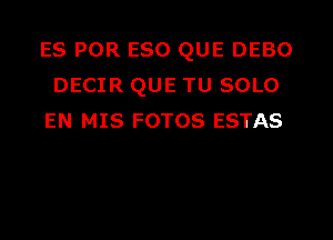 ES POR E80 QUE DEBO
DECIR QUE TU SOLO

EN MIS FOTOS ESTAS