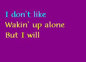 I don't like
Wakin' up alone

But I will