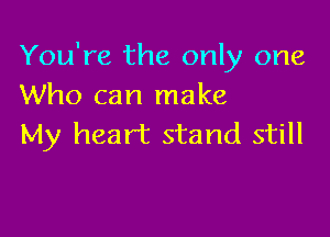 You're the only one
Who can make

My heart stand still