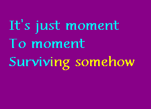 It's just moment
To moment

Surviving somehow