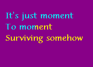 It's just moment
To moment

Surviving somehow