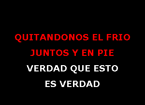 QUITANDONOS EL FRIO

JUNTOS Y EN PIE
VERDAD QUE ESTO
ES VERDAD