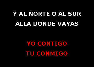 Y AL NORTE 0 AL SUR
ALLA DONDE VAYAS

Y0 CONTIGO
TU CONMIGO
