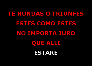 TE HUNDAS 0 TRIUNFES
ESTES COMO ESTES
N0 IMPORTAJURO

QUE ALLI
ESTARE