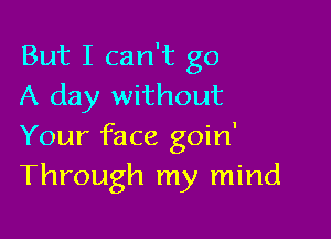 But I can't go
A day without

Your face goin'
Through my mind