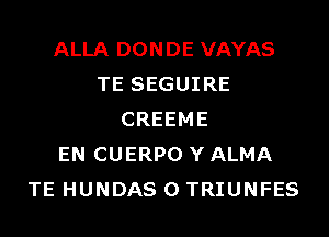 ALLA DONDE VAYAS
TE SEGUIRE
CREEME
EN CUERPO Y ALMA
TE HUNDAS 0 TRIUNFES