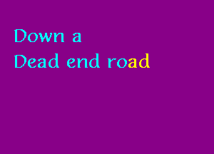 Down a
Dead end road