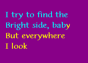 I try to find the
Bright side, baby

But everywhere
Ilook