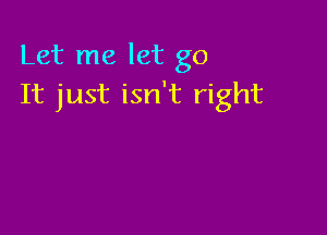 Let me let go
It just isn't right