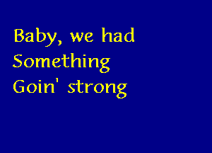 Baby, we had
Something

Goin' strong