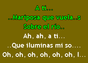 A ti...
..Mariposa que vuela..s
Sobre el rio..

Ah, ah, a ti...

..Queiluminas mi 50....
Oh, oh, oh, oh, oh, oh, I...