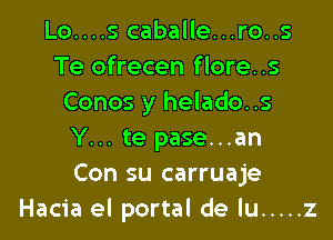 Lo....s caballe...ro..s
Te ofrecen flore..s
Conos y helado..s

Y... te pase...an
Con su carruaje
Hacia el portal de lu ..... z