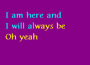 I am here and
I will always be

Oh yeah