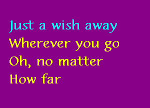 Just a wish away
Wherever you go

Oh, no matter
How far