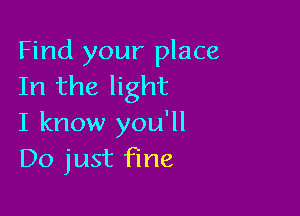 Find your place
In the light

I know you'll
Do just fine