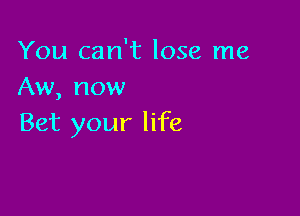 You can't lose me
Aw, now

Bet your life