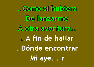 ..Como si hubiera
De lanzarme
A otra aventura..

..A fin de hallar
..D6nde encontrar
Mi aye....r