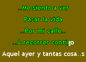 ..Me siento a ver
Pasar la Vida
..Por mi calle..

..A recorrer contigo

Aquel ayer y tantas cosa..s