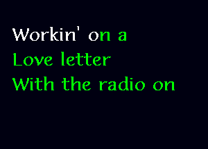 Workin' on a
Love letter

With the radio on
