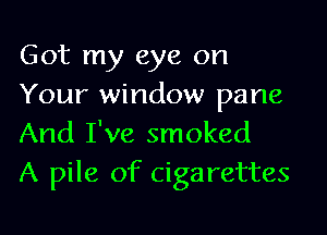 Got my eye on
Your window pane

And I've smoked
A pile of cigarettes
