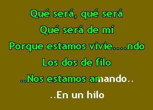 Que' sera, que' sere'l
Que' sere'l de mi

Porque estamos vivie....ndo
Los dos de filo

. .NOS estamos amando. .

..En un hilo